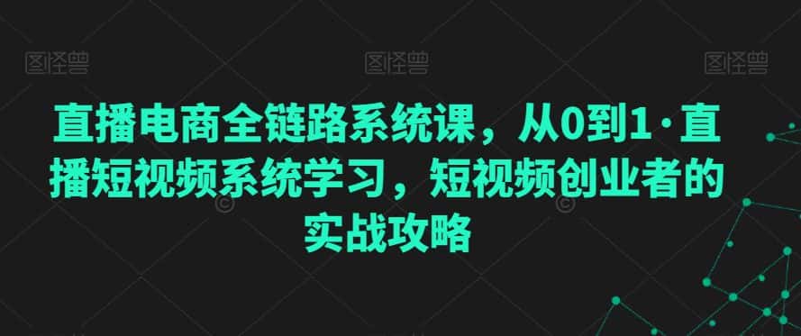 直播电商全链路系统课，从0到1·直播短视频系统学习，短视频创业者的实战攻略-优优云创网