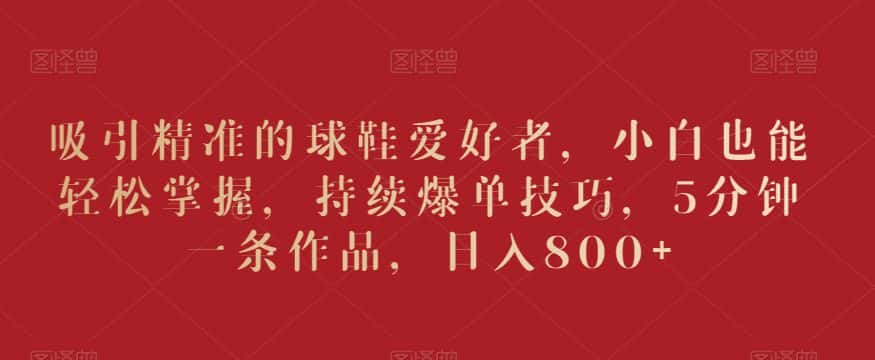 吸引精准的球鞋爱好者，小白也能轻松掌握，持续爆单技巧，5分钟一条作品，日入800+-优优云创网