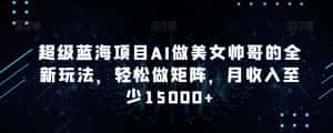 超级蓝海项目AI做美女帅哥的全新玩法，轻松做矩阵，月收入至少15000+-优优云创网