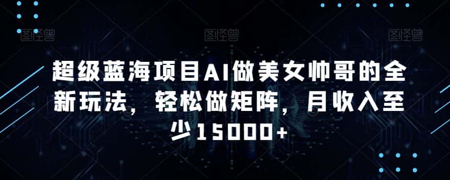 超级蓝海项目AI做美女帅哥的全新玩法，轻松做矩阵，月收入至少15000+-优优云创网