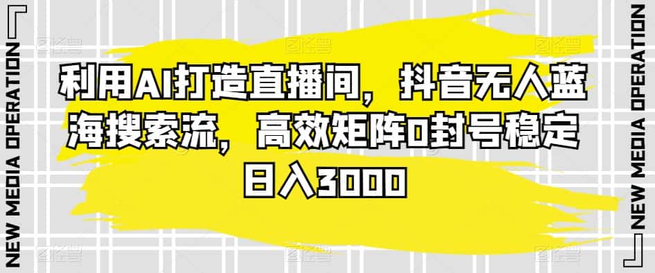 利用AI打造直播间，抖音无人蓝海搜索流，高效矩阵0封号稳定日入3000-优优云创网