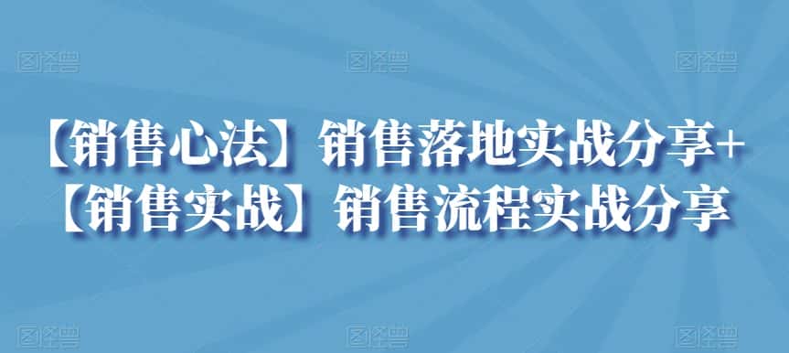 【销售心法】销售落地实战分享+【销售实战】销售流程实战分享-优优云创网