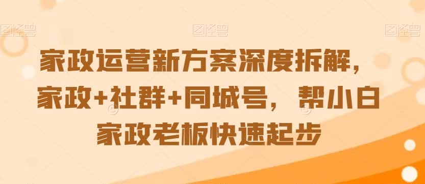 家政运营新方案深度拆解，家政+社群+同城号，帮小白家政老板快速起步-优优云创网