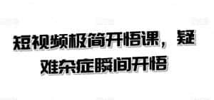 短视频极简开悟课，​疑难杂症瞬间开悟-优优云创网