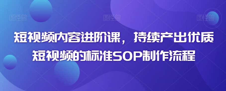 短视频内容进阶课，持续产出优质短视频的标准SOP制作流程-优优云创网