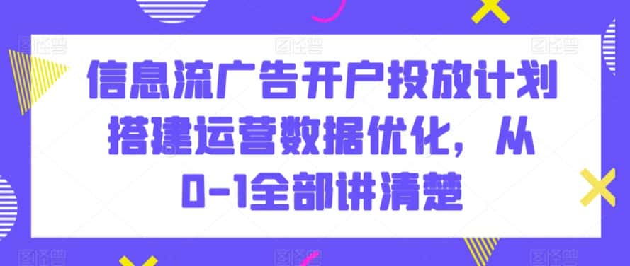 信息流广告开户投放计划搭建运营数据优化，从0-1全部讲清楚-优优云创网
