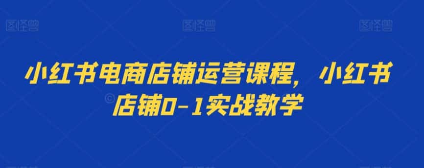 小红书电商店铺运营课程，小红书店铺0-1实战教学-优优云创网