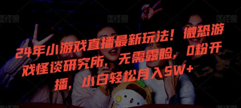 24年小游戏直播最新玩法！微恐游戏怪谈研究所，无需露脸，0粉开播，小白轻松月入5W+-优优云创网