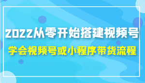 2022从零开始搭建视频号,学会视频号或小程序带货流程（价值599元）-优优云创