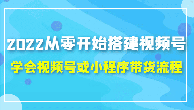 2022从零开始搭建视频号,学会视频号或小程序带货流程（价值599元）-优优云创网