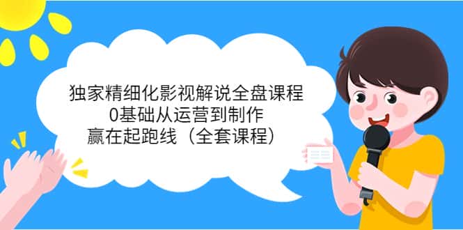 独家精细化影视解说全盘课程，0基础从运营到制作，赢在起跑线（全套课程）-优优云创网