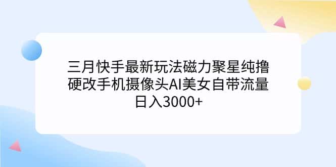 （9247期）三月快手最新玩法磁力聚星纯撸，硬改手机摄像头AI美女自带流量日入3000+…-副业吧