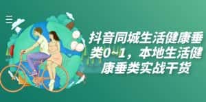 （7615期）抖音同城生活健康垂类0~1，​本地生活健康垂类实战干货-优优云创网