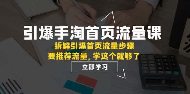 （7620期）引爆-手淘首页流量课：拆解引爆首页流量步骤，要推荐流量，学这个就够了-优优云创网