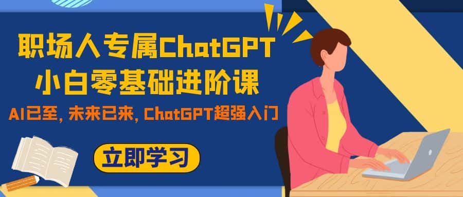 （7631期）职场人专属ChatGPT小白零基础进阶课，AI已至，未来已来，ChatGPT超强入门-优优云创