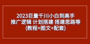 （7662期）2023巨量千川小白到高手：推广逻辑 计划搭建 搭建思路等(教程+图文+配套)-优优云创网