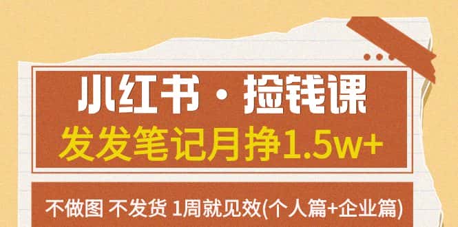 （7669期）小红书·捡钱课 发发笔记月挣1.5w+不做图 不发货 1周就见效(个人篇+企业篇)-优优云创网