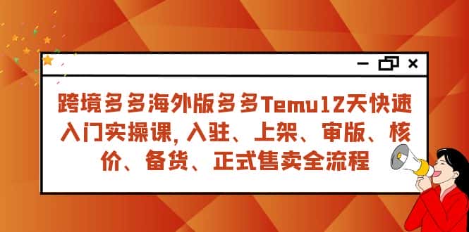 （7686期）跨境多多海外版多多Temu12天快速入门实战课，从入驻 上架到正式售卖全流程-优优云创网