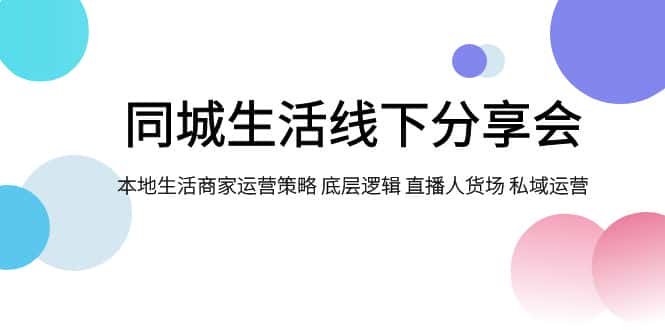 （7706期）同城生活线下分享会，本地生活商家运营策略 底层逻辑 直播人货场 私域运营-优优云创网