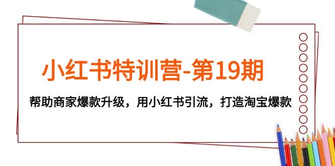 （7712期）小红书特训营-第19期，帮助商家爆款升级，用小红书引流，打造淘宝爆款-优优云创网