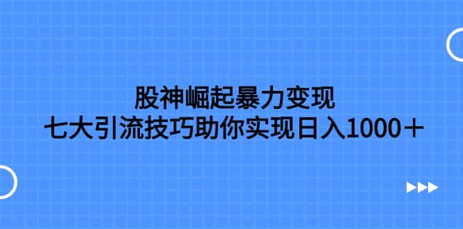 （7743期）股神崛起暴力变现，七大引流技巧助你实现日入1000＋，按照流程操作，没…-优优云创网