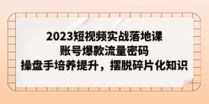 （7757期）2023短视频实战落地课，账号爆款流量密码，操盘手培养提升，摆脱碎片化知识-优优云创网