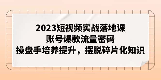 （7757期）2023短视频实战落地课，账号爆款流量密码，操盘手培养提升，摆脱碎片化知识-优优云创网