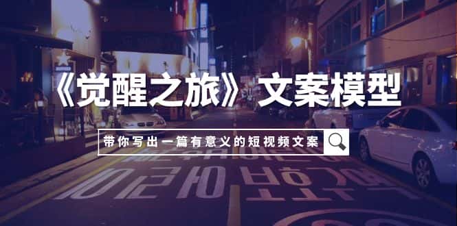 （7776期）《觉醒之旅》文案模型，带着你用你的一件小事写出一篇有意义的短视频文案-优优云创网