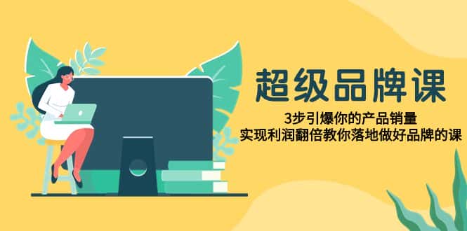 （7778期）超级/品牌课，3步引爆你的产品销量，实现利润翻倍教你落地做好品牌的课-优优云创网