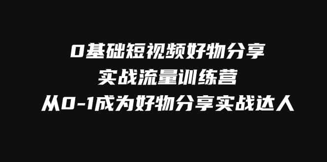 （7792期）0基础短视频好物分享实战流量训练营，从0-1成为好物分享实战达人-优优云创网