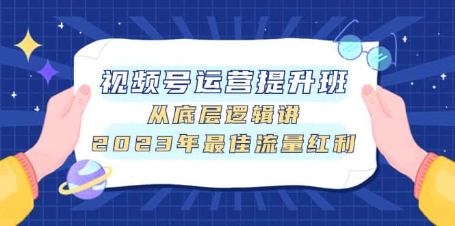（7793期）视频号运营提升班，从底层逻辑讲，2023年最佳流量红利-优优云创网