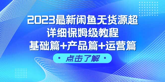 （7827期）2023最新闲鱼无货源超详细保姆级教程，基础篇+产品篇+运营篇（43节课）-优优云创网