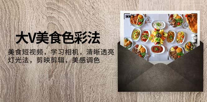 （7862期）大V-美食色彩法，美食短视频 学习相机 清晰透亮灯光法 剪映剪辑 美感调色-优优云创网
