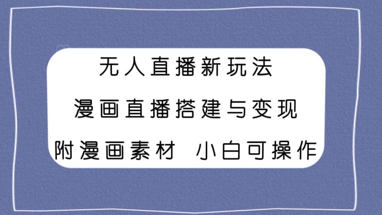 （7868期）无人直播新玩法，漫画直播搭建与变现，附漫画素材小白也可操作-优优云创网