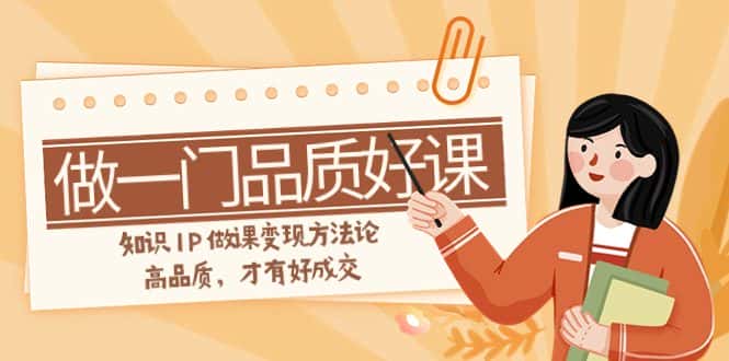 （7914期）如何做一门·品质好课，知识IP做课变现方法论，高品质，才有好成交（11节）-优优云创网