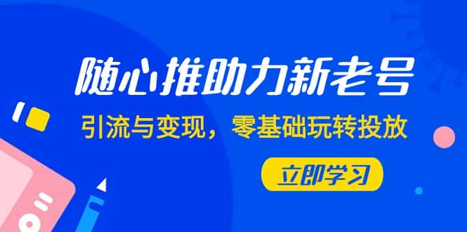 （7925期）随心推-助力新老号，引流与变现，零基础玩转投放（7节课）-优优云创网