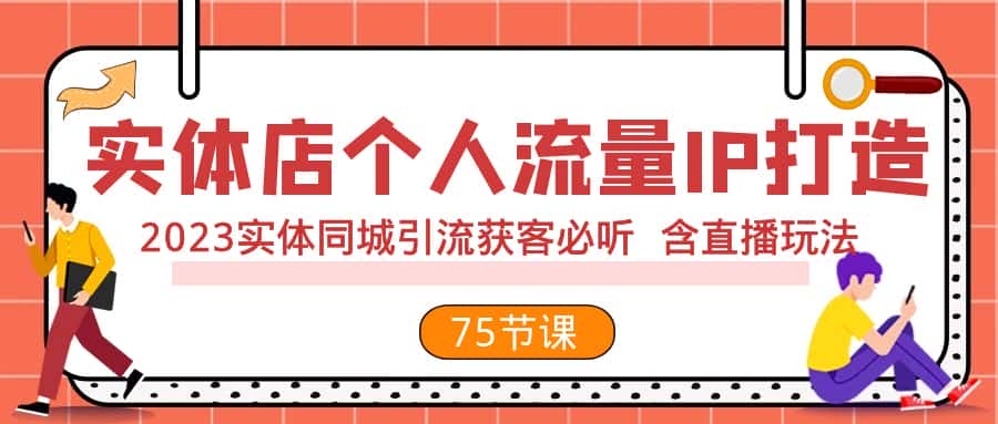 （7934期）实体店个人流量IP打造 2023实体同城引流获客必听 含直播玩法（75节完整版）-优优云创网