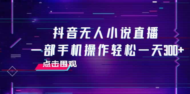（7938期）抖音无人小说直播 一部手机操作轻松一天300+-优优云创网