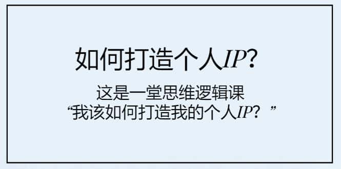 （7949期）如何打造个人IP？这是一堂思维逻辑课“我该如何打造我的个人IP？”-优优云创网