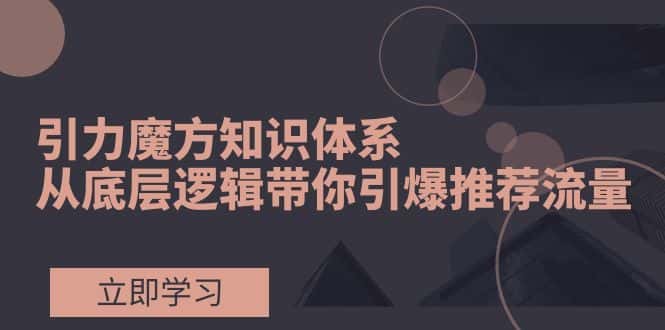 （7950期）引力魔方知识体系，从底层逻辑带你引爆荐推流量！-优优云创网
