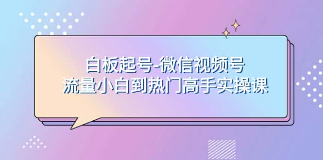 （7955期）白板起号-微信视频号流量小白到热门高手实操课-优优云创网