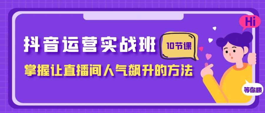 （7959期）抖音运营实战班，掌握让直播间人气飙升的方法（10节课）-优优云创网