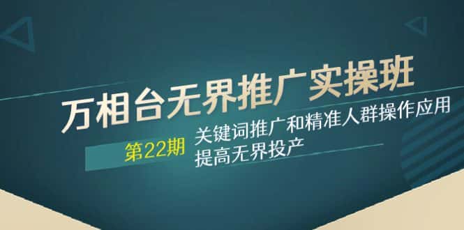 （7987期）万相台无界推广实操班【22期】关键词推广和精准人群操作应用，提高无界投产-优优云创网