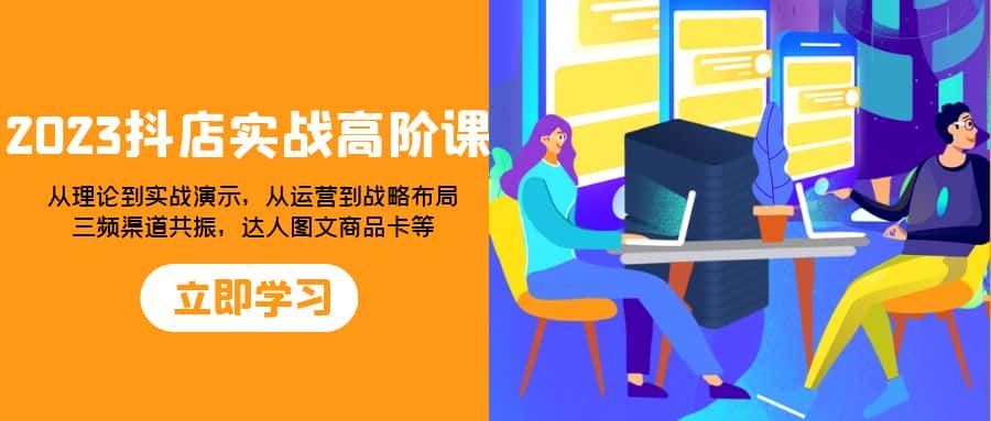 （7989期）2023抖店实战高阶课：从理论到实战演示，从运营到战略布局，三频渠道共…-优优云创网