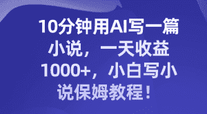 （8008期）10分钟用AI写一篇小说，一天收益1000+，小白写小说保姆教程！-优优云创网