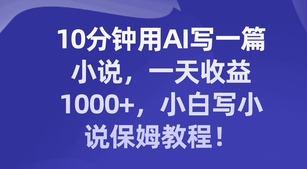 （8008期）10分钟用AI写一篇小说，一天收益1000+，小白写小说保姆教程！-优优云创网