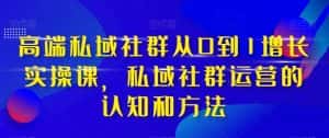 （8036期）高端 私域社群从0到1增长实战课，私域社群运营的认知和方法（37节课）-优优云创网