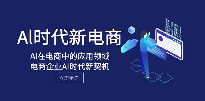 （8039期）Al-时代新电商，Al在电商中的应用领域，电商企业AI时代新契机-优优云创网