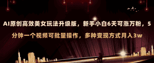 （8040期）AI原创美女玩法升级版 新手6天涨万粉 5分钟制作视频可批量，多种变现月入3w-优优云创网