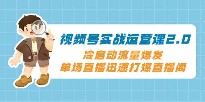 （8062期）视频号实战运营课2.0，冷启动流量爆发，单场直播迅速打爆直播间-优优云创网